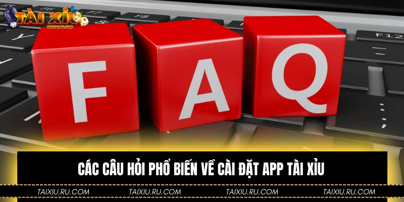 Các câu hỏi phổ biến về cài đặt app Tài Xỉu