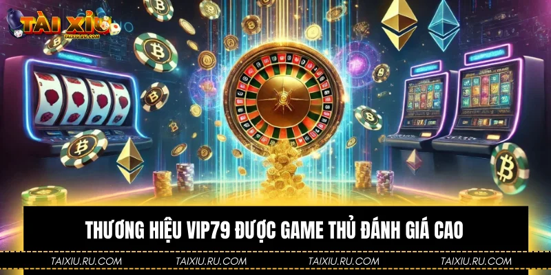 Thương hiệu Vip79 được game thủ đánh giá cao
