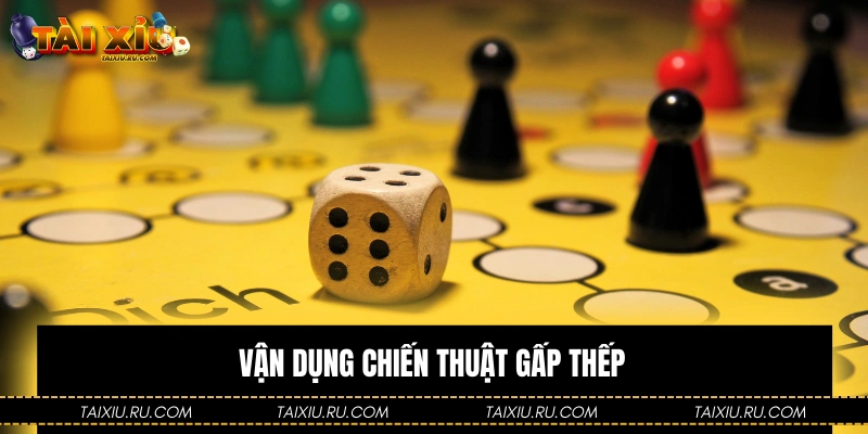 Vận dụng chiến thuật gấp thếp phù hợp mỗi ván