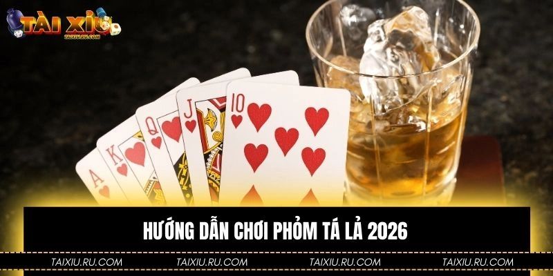 Hướng dẫn chơi phỏm tá lả 2026